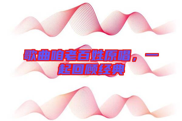 歌曲咱老百姓原唱，一起回顧經(jīng)典