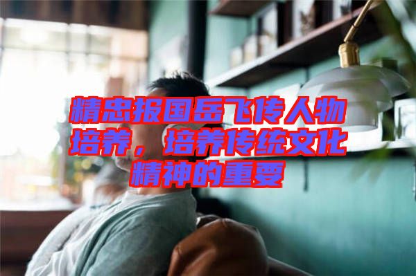 精忠報國岳飛傳人物培養，培養傳統文化精神的重要