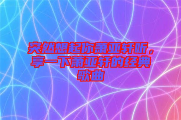 突然想起你蕭亞軒聽(tīng)，享一下蕭亞軒的經(jīng)典歌曲