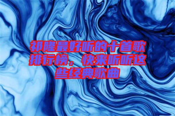 祁隆最好聽的十首歌排行榜，快來聽聽這些經典歌曲