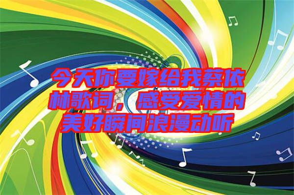 今天你要嫁給我蔡依林歌詞，感受愛情的美好瞬間浪漫動聽