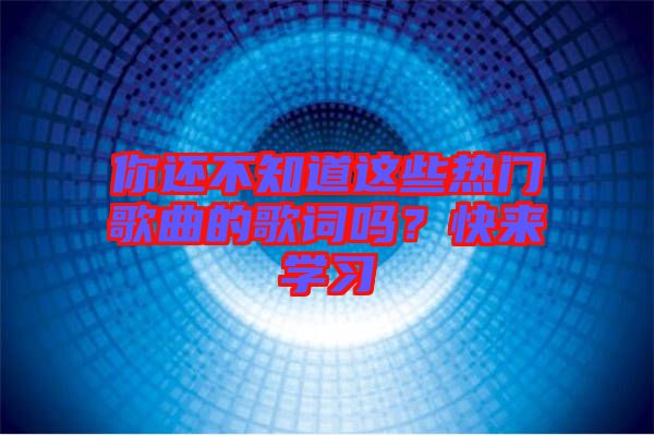 你還不知道這些熱門歌曲的歌詞嗎？快來學習