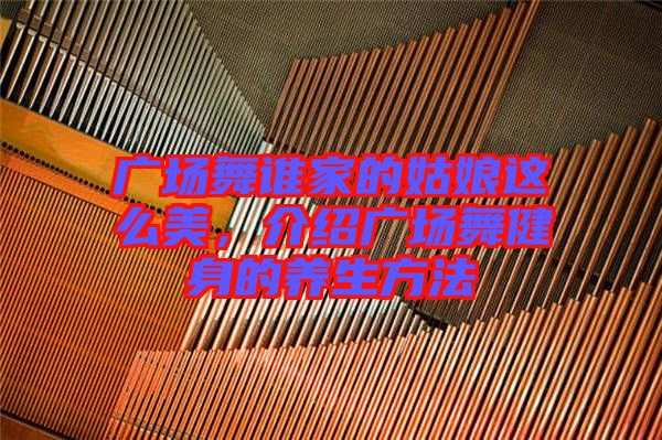 廣場(chǎng)舞誰家的姑娘這么美，介紹廣場(chǎng)舞健身的養(yǎng)生方法