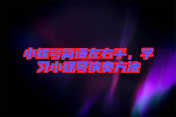 小螺號簡譜左右手，學習小螺號演奏方法