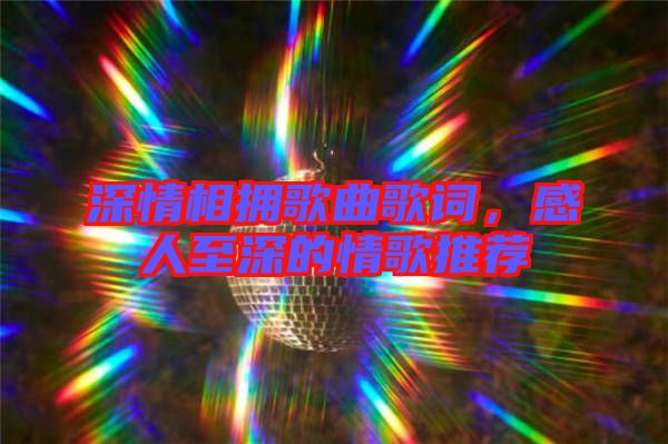 深情相擁歌曲歌詞，感人至深的情歌推薦