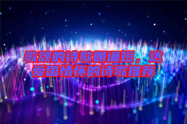 歌頌的詩歌朗誦短，達愛國情懷的詩歌推薦
