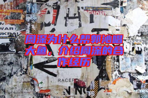 周深為什么幫郭沁唱大魚，介紹周深的合作經歷