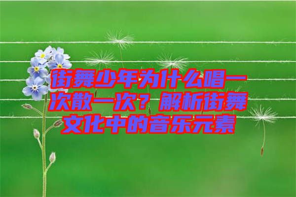 街舞少年為什么唱一次散一次？解析街舞文化中的音樂元素