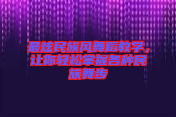 最炫民族風(fēng)舞蹈教學(xué)，讓你輕松掌握各種民族舞步