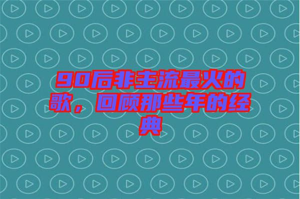 90后非主流最火的歌，回顧那些年的經(jīng)典