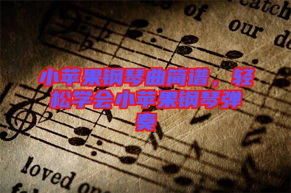 小蘋果鋼琴曲簡譜，輕松學會小蘋果鋼琴彈奏