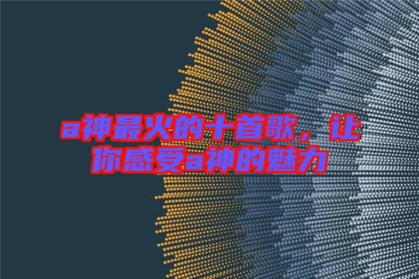 a神最火的十首歌，讓你感受a神的魅力