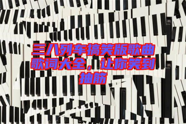 三八列車搞笑版歌曲歌詞大全，讓你笑到抽筋