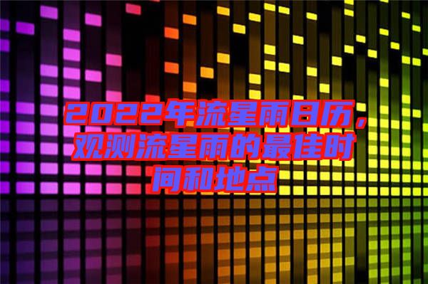 2022年流星雨日歷，觀測流星雨的最佳時間和地點