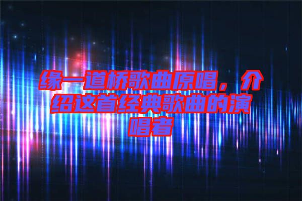 緣一道橋歌曲原唱，介紹這首經典歌曲的演唱者