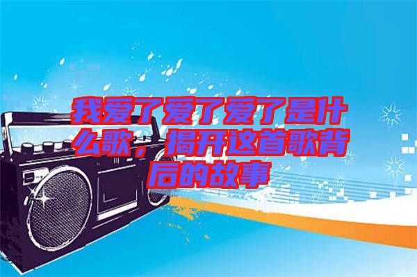 我愛了愛了愛了是什么歌，揭開這首歌背后的故事