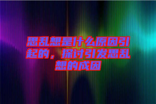 思亂想是什么原因引起的，探討引發思亂想的成因