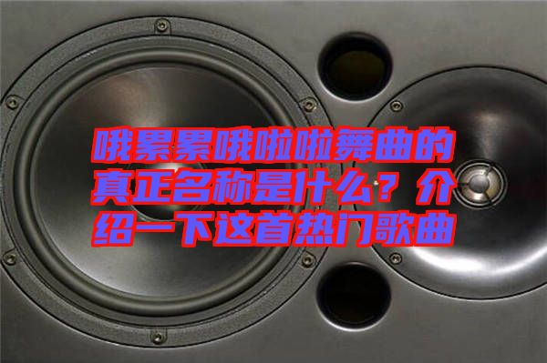 哦累累哦啦啦舞曲的真正名稱是什么？介紹一下這首熱門歌曲