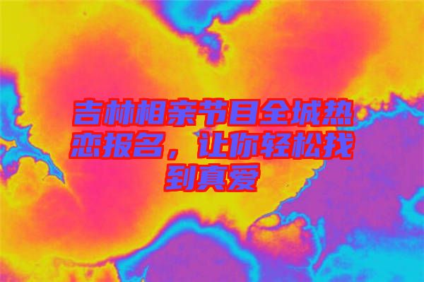 吉林相親節(jié)目全城熱戀報(bào)名，讓你輕松找到真愛