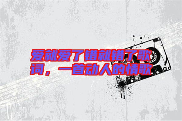 愛就愛了錯就錯了歌詞，一首動人的情歌