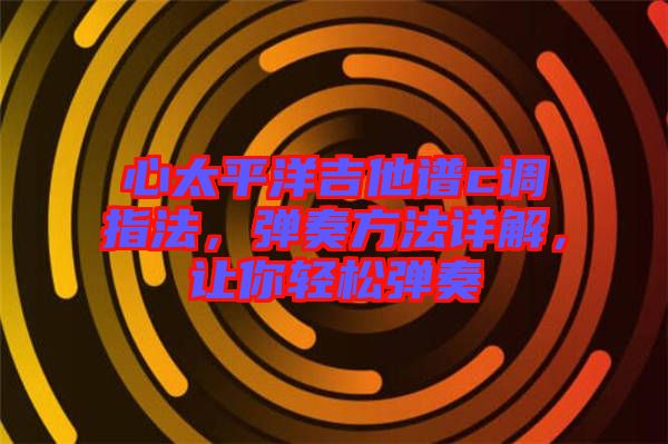 心太平洋吉他譜c調指法，彈奏方法詳解，讓你輕松彈奏