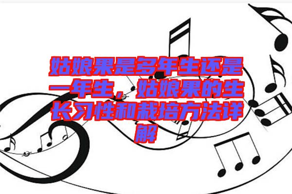姑娘果是多年生還是一年生，姑娘果的生長習性和栽培方法詳解