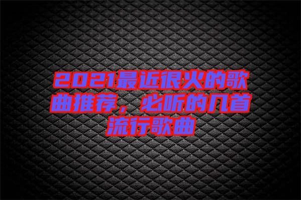 2021最近很火的歌曲推薦，必聽的幾首流行歌曲