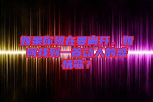 如果你現在要離開，如何找到一首動人的感情歌？