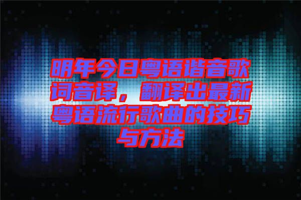 明年今日粵語諧音歌詞音譯，翻譯出最新粵語流行歌曲的技巧與方法