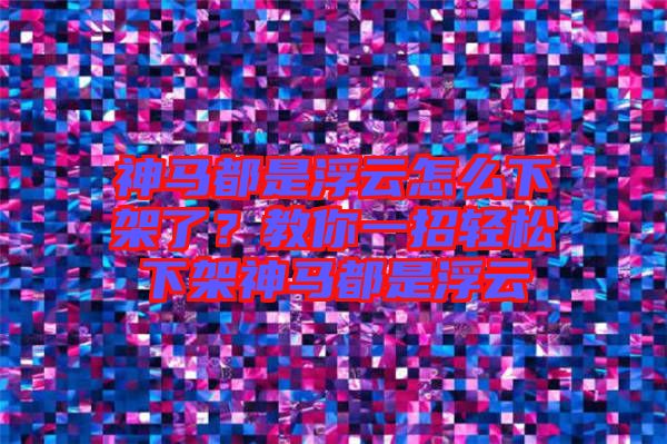神馬都是浮云怎么下架了？教你一招輕松下架神馬都是浮云