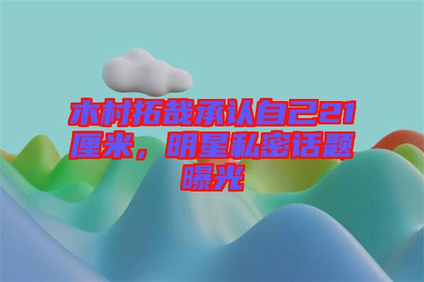 木村拓哉承認自己21厘米，明星私密話題曝光