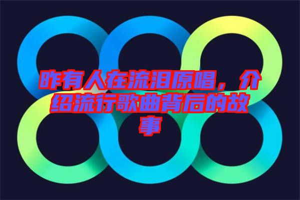 昨有人在流淚原唱，介紹流行歌曲背后的故事