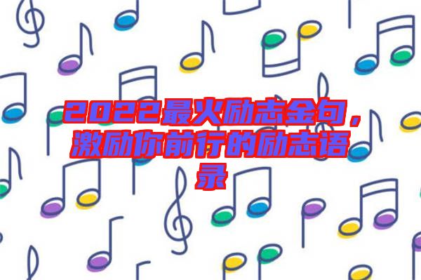 2022最火勵志金句，激勵你前行的勵志語錄