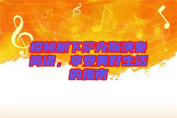 櫻桃樹下薩克斯演奏簡譜，享受美好生活的指南