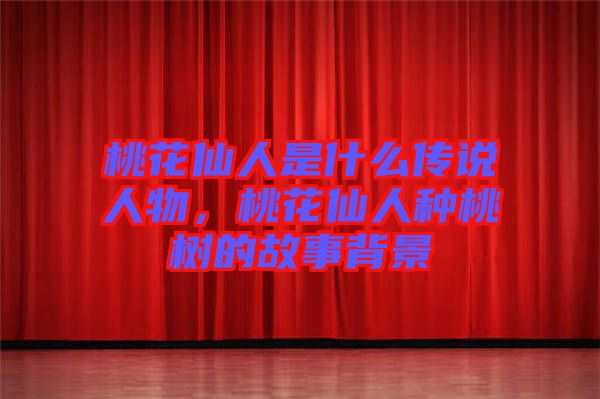 桃花仙人是什么傳說(shuō)人物，桃花仙人種桃樹(shù)的故事背景