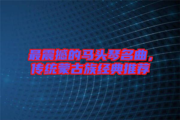 最震撼的馬頭琴名曲，傳統蒙古族經典推薦