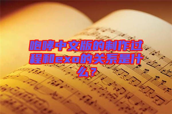 咆哮中文版的制作過程和exo的關系是什么？