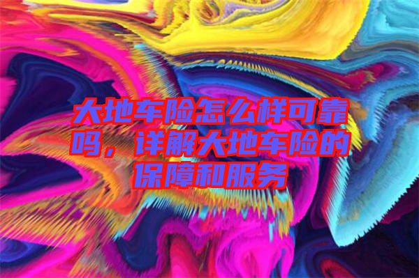 大地車險(xiǎn)怎么樣可靠嗎，詳解大地車險(xiǎn)的保障和服務(wù)