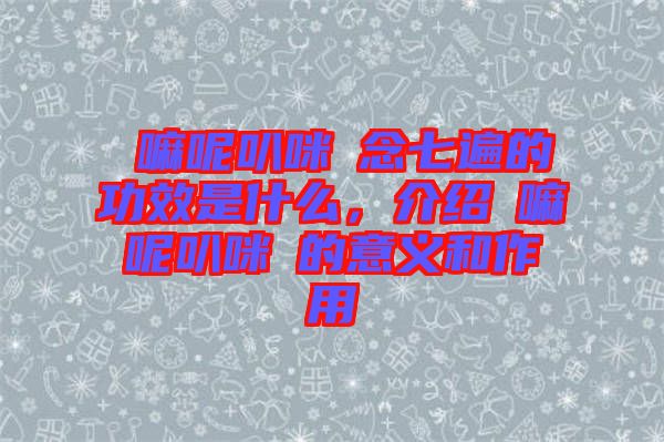 唵嘛呢叭咪吽念七遍的功效是什么，介紹唵嘛呢叭咪吽的意義和作用