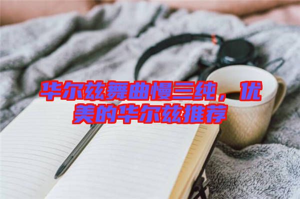 華爾茲舞曲慢三純，優美的華爾茲推薦