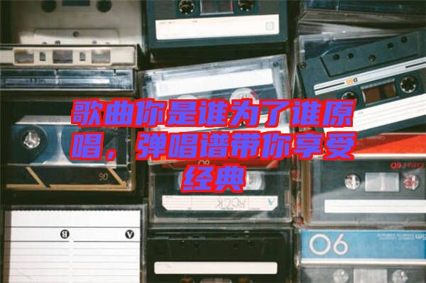 歌曲你是誰為了誰原唱，彈唱譜帶你享受經典