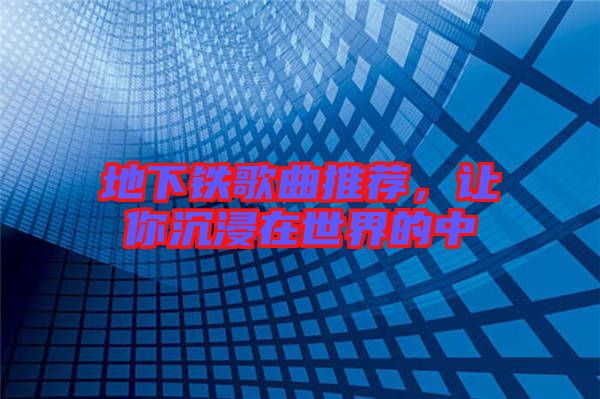 地下鐵歌曲推薦，讓你沉浸在世界的中