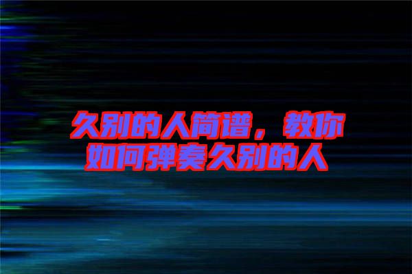 久別的人簡譜，教你如何彈奏久別的人