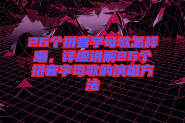 26個拼音字母歌怎樣唱，詳細講解26個拼音字母歌的演唱方法