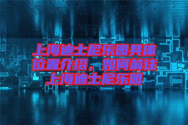 上海迪士尼樂園具體位置介紹，如何前往上海迪士尼樂園