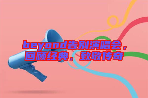beyond告別演唱會，回顧經典，致敬傳奇