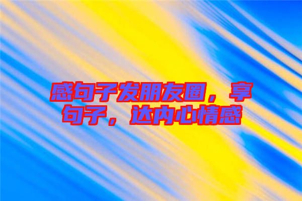 感句子發(fā)朋友圈，享句子，達內(nèi)心情感