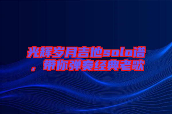 光輝歲月吉他solo譜，帶你彈奏經(jīng)典老歌