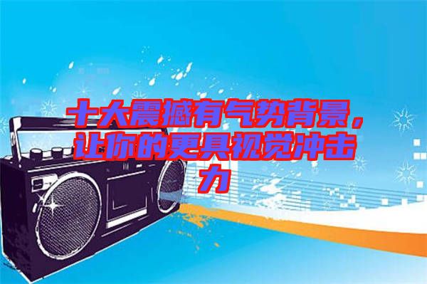 十大震撼有氣勢背景，讓你的更具視覺沖擊力