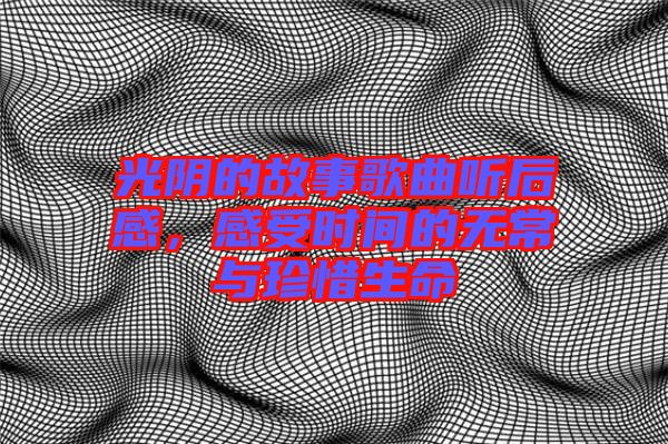 光陰的故事歌曲聽后感，感受時(shí)間的無(wú)常與珍惜生命